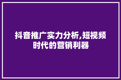 抖音推广实力分析,短视频时代的营销利器