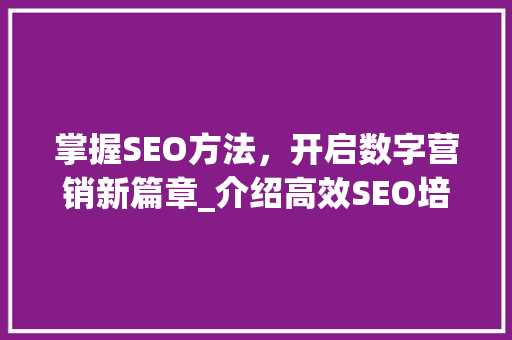 掌握SEO方法，开启数字营销新篇章_介绍高效SEO培训报名步骤