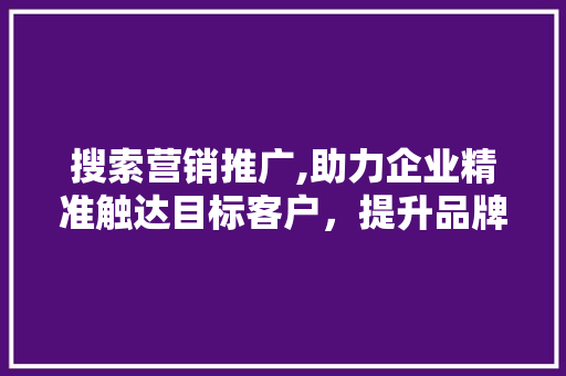 搜索营销推广,助力企业精准触达目标客户，提升品牌影响力