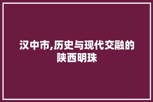 汉中市,历史与现代交融的陕西明珠