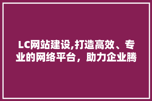 LC网站建设,打造高效、专业的网络平台，助力企业腾飞