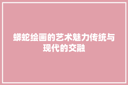 蟒蛇绘画的艺术魅力传统与现代的交融