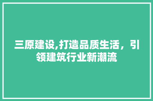 三原建设,打造品质生活，引领建筑行业新潮流