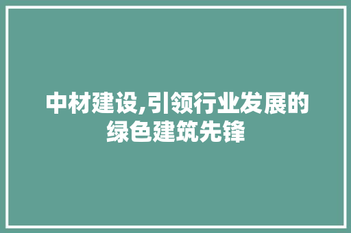 中材建设,引领行业发展的绿色建筑先锋  第1张