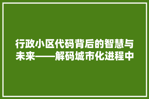 行政小区代码背后的智慧与未来——解码城市化进程中的智慧社区