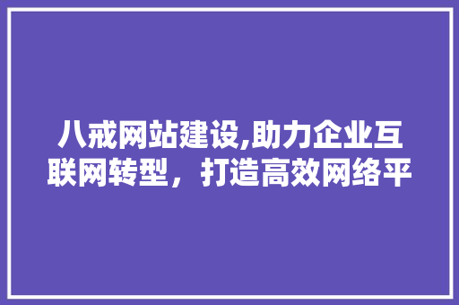 八戒网站建设,助力企业互联网转型，打造高效网络平台  第1张