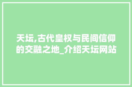 天坛,古代皇权与民间信仰的交融之地_介绍天坛网站建设
