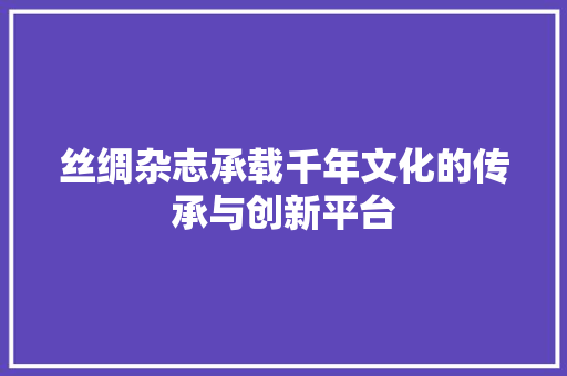 丝绸杂志承载千年文化的传承与创新平台