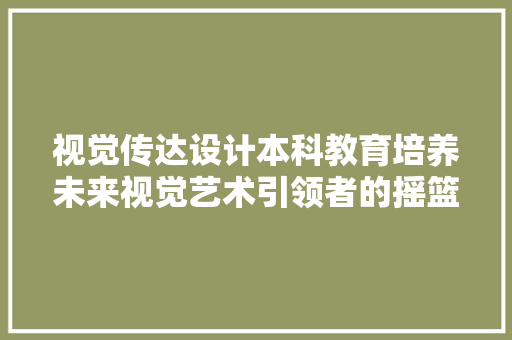 视觉传达设计本科教育培养未来视觉艺术引领者的摇篮