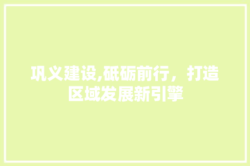 巩义建设,砥砺前行，打造区域发展新引擎