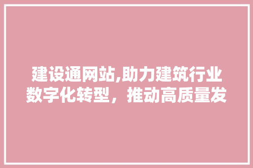 建设通网站,助力建筑行业数字化转型，推动高质量发展