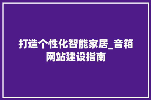 打造个性化智能家居_音箱网站建设指南