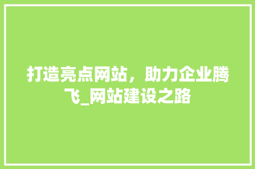 打造亮点网站，助力企业腾飞_网站建设之路