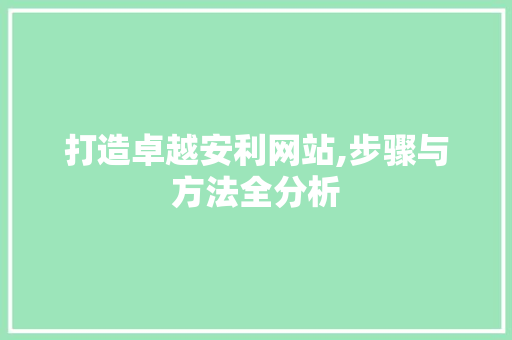打造卓越安利网站,步骤与方法全分析