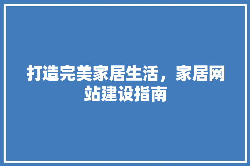 打造完美家居生活，家居网站建设指南