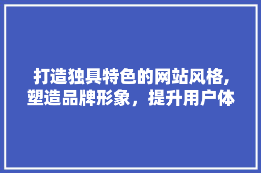 打造独具特色的网站风格,塑造品牌形象，提升用户体验