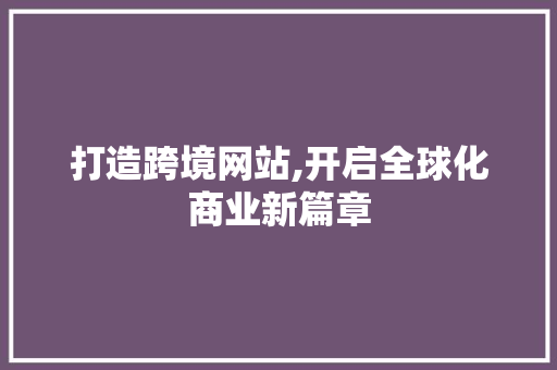 打造跨境网站,开启全球化商业新篇章