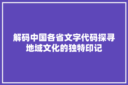 解码中国各省文字代码探寻地域文化的独特印记