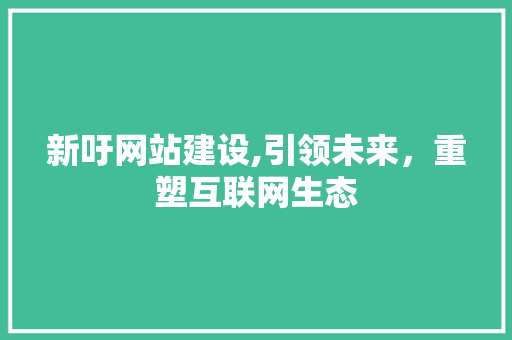 新吁网站建设,引领未来，重塑互联网生态