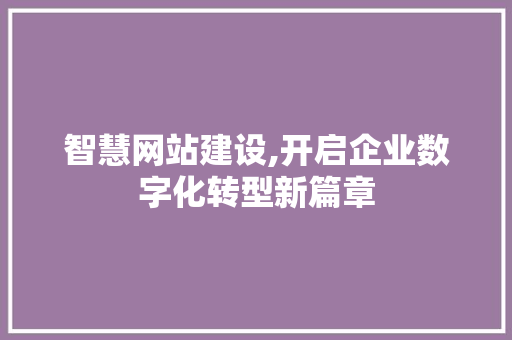 智慧网站建设,开启企业数字化转型新篇章