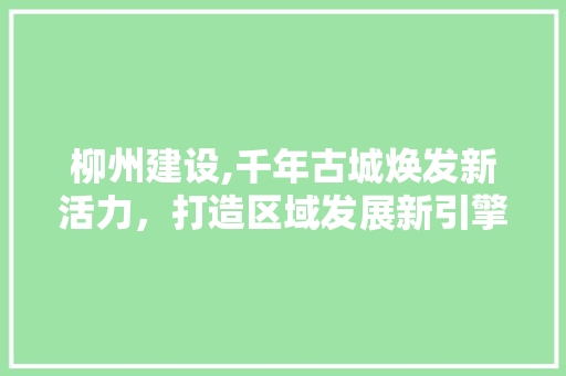 柳州建设,千年古城焕发新活力，打造区域发展新引擎
