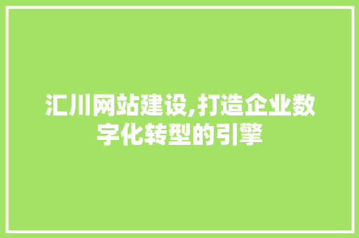 汇川网站建设,打造企业数字化转型的引擎