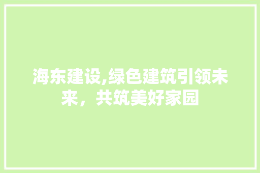 海东建设,绿色建筑引领未来，共筑美好家园  第1张