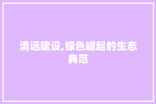 清远建设,绿色崛起的生态典范