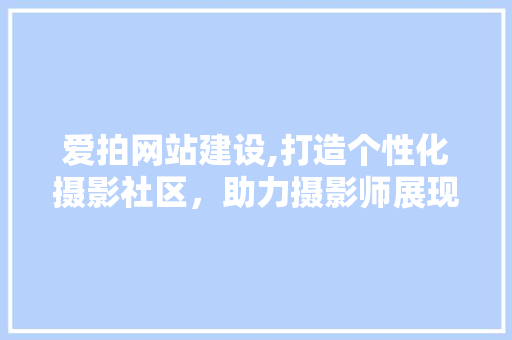 爱拍网站建设,打造个性化摄影社区，助力摄影师展现才华