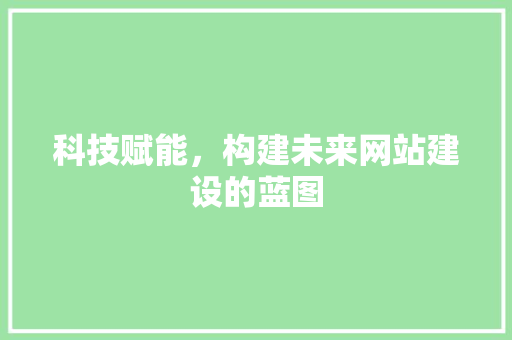 科技赋能，构建未来网站建设的蓝图
