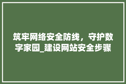 筑牢网络安全防线，守护数字家园_建设网站安全步骤讨论