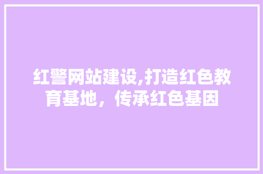 红警网站建设,打造红色教育基地，传承红色基因