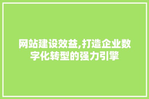 网站建设效益,打造企业数字化转型的强力引擎