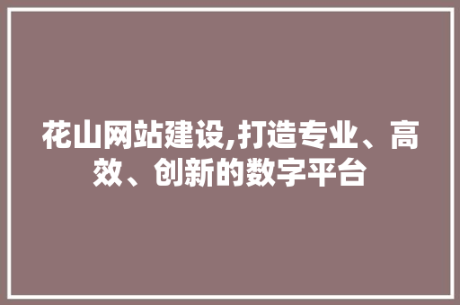 花山网站建设,打造专业、高效、创新的数字平台