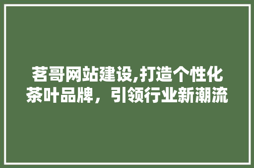 茗哥网站建设,打造个性化茶叶品牌，引领行业新潮流