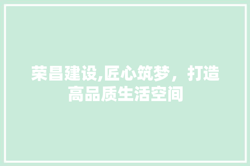 荣昌建设,匠心筑梦，打造高品质生活空间