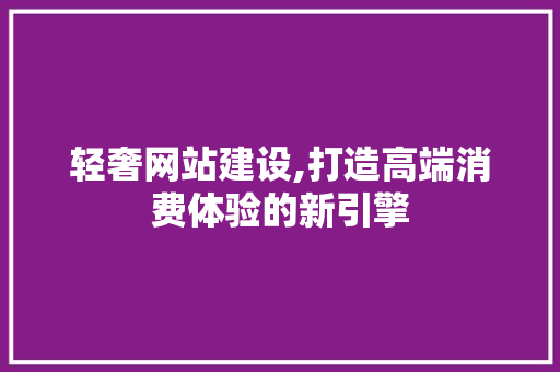 轻奢网站建设,打造高端消费体验的新引擎