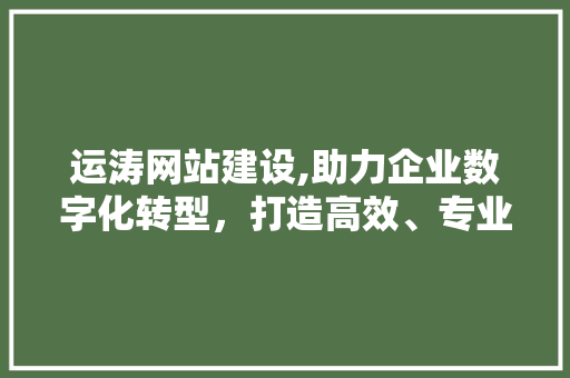 运涛网站建设,助力企业数字化转型，打造高效、专业的网络平台