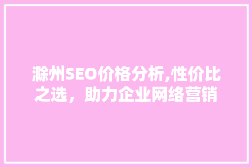 滁州SEO价格分析,性价比之选，助力企业网络营销