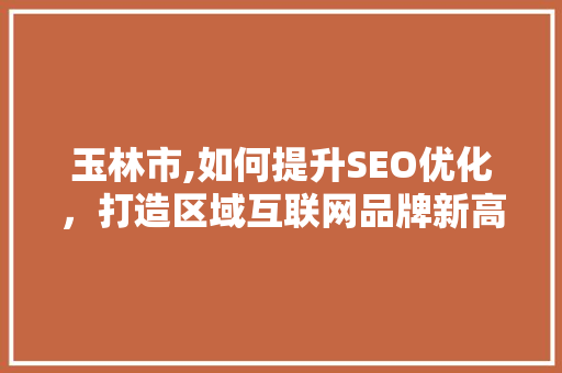 玉林市,如何提升SEO优化，打造区域互联网品牌新高度