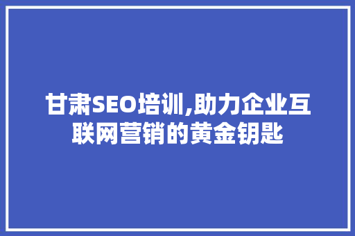 甘肃SEO培训,助力企业互联网营销的黄金钥匙