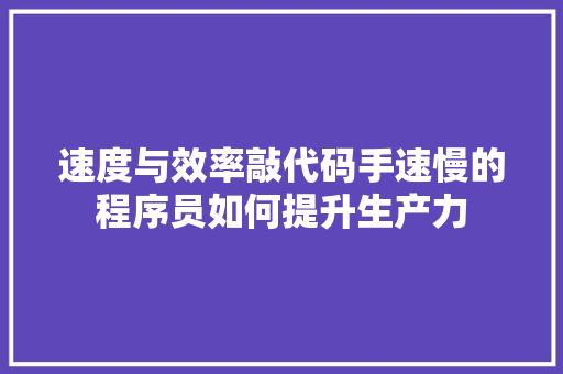 速度与效率敲代码手速慢的程序员如何提升生产力
