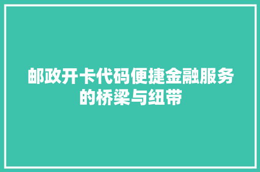 邮政开卡代码便捷金融服务的桥梁与纽带