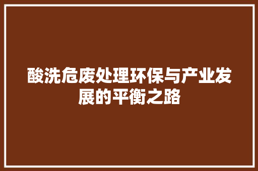 酸洗危废处理环保与产业发展的平衡之路