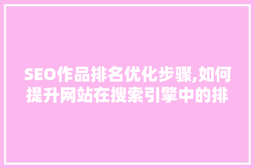 SEO作品排名优化步骤,如何提升网站在搜索引擎中的排名
