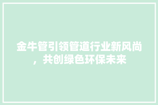 金牛管引领管道行业新风尚，共创绿色环保未来