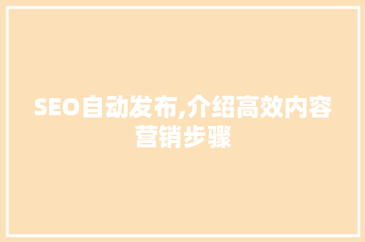 SEO自动发布,介绍高效内容营销步骤