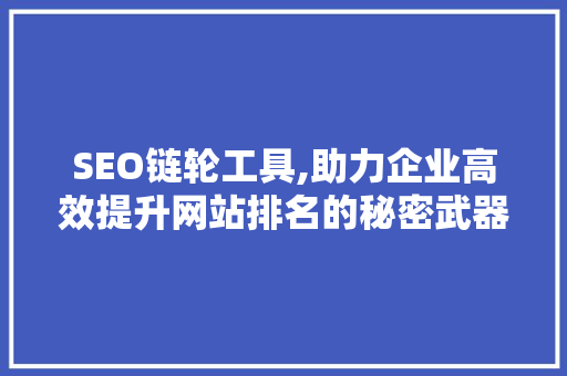 SEO链轮工具,助力企业高效提升网站排名的秘密武器