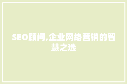 SEO顾问,企业网络营销的智慧之选
