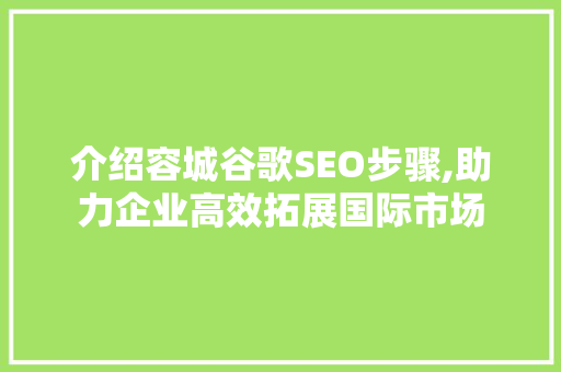 介绍容城谷歌SEO步骤,助力企业高效拓展国际市场